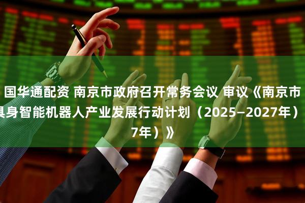 国华通配资 南京市政府召开常务会议 审议《南京市具身智能机器人产业发展行动计划（2025—2027年）》