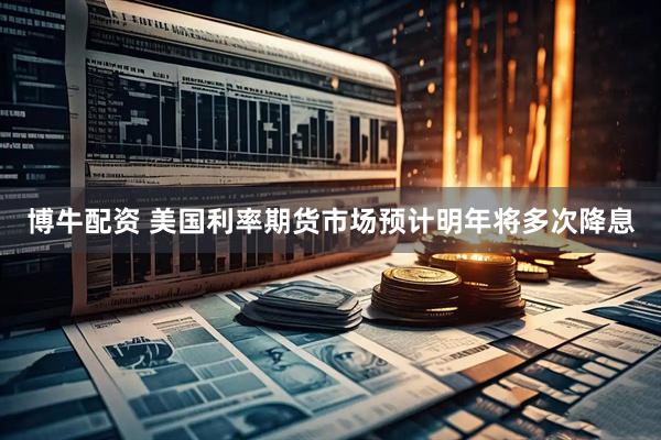 博牛配资 美国利率期货市场预计明年将多次降息