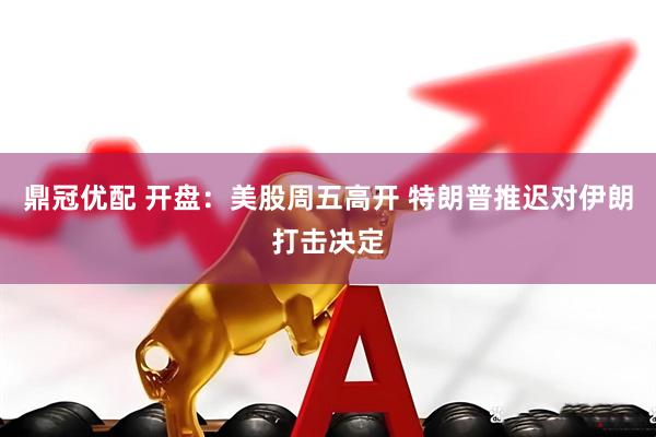 鼎冠优配 开盘：美股周五高开 特朗普推迟对伊朗打击决定