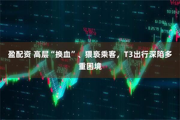 盈配资 高层“换血”、猥亵乘客，T3出行深陷多重困境