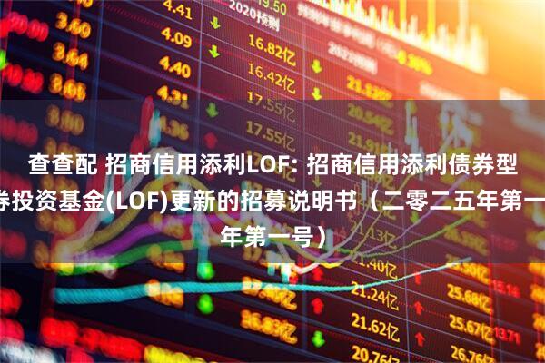 查查配 招商信用添利LOF: 招商信用添利债券型证券投资基金(LOF)更新的招募说明书（二零二五年第一号）
