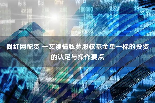 尚红网配资 一文读懂私募股权基金单一标的投资的认定与操作要点