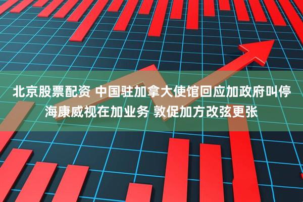 北京股票配资 中国驻加拿大使馆回应加政府叫停海康威视在加业务 敦促加方改弦更张