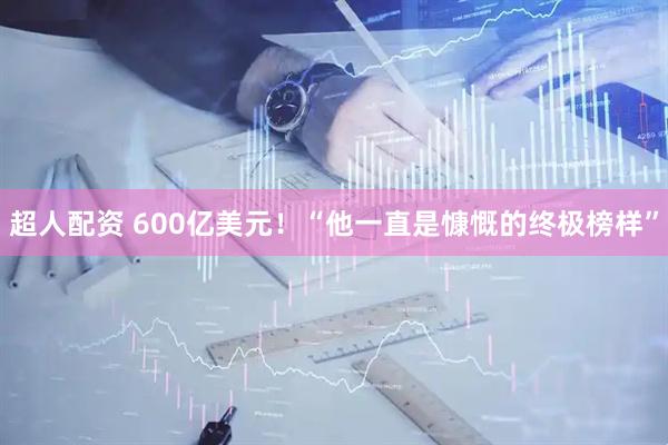 超人配资 600亿美元！“他一直是慷慨的终极榜样”