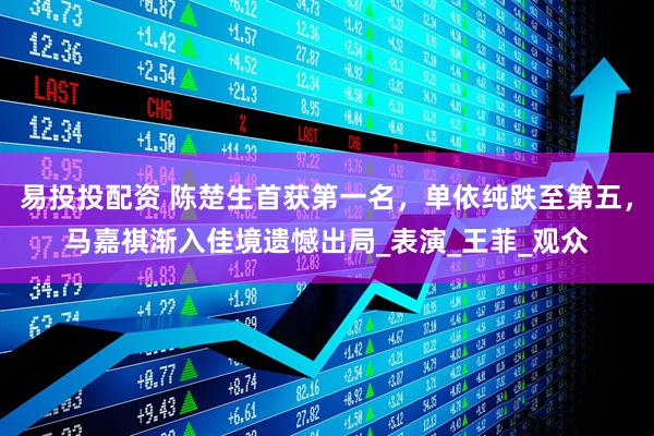 易投投配资 陈楚生首获第一名，单依纯跌至第五，马嘉祺渐入佳境遗憾出局_表演_王菲_观众