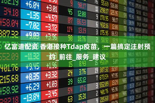亿富道配资 香港接种Tdap疫苗，一篇搞定注射预约_前往_服务_建议