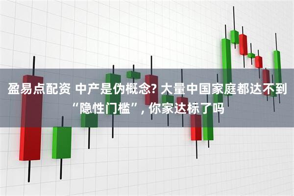 盈易点配资 中产是伪概念? 大量中国家庭都达不到“隐性门槛”, 你家达标了吗