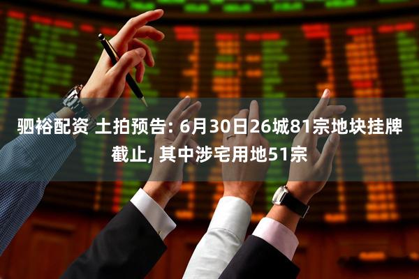 驷裕配资 土拍预告: 6月30日26城81宗地块挂牌截止, 其中涉宅用地51宗