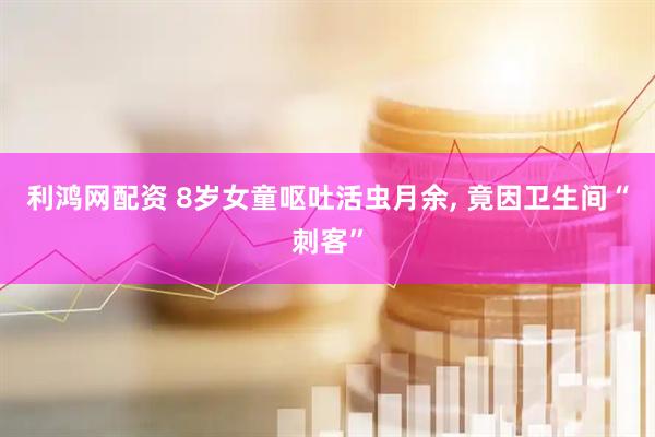 利鸿网配资 8岁女童呕吐活虫月余, 竟因卫生间“刺客”