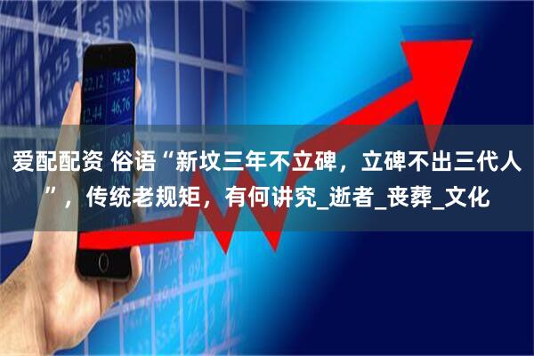 爱配配资 俗语“新坟三年不立碑，立碑不出三代人”，传统老规矩，有何讲究_逝者_丧葬_文化