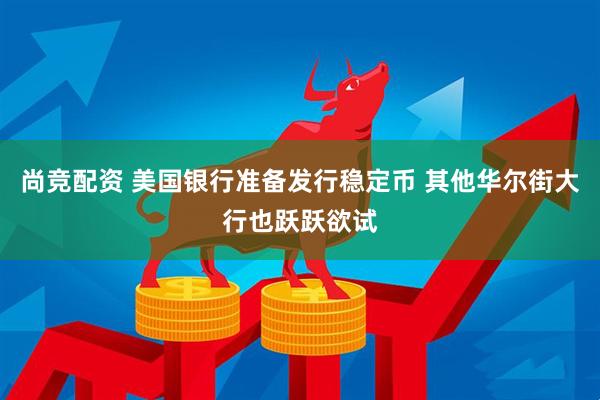 尚竞配资 美国银行准备发行稳定币 其他华尔街大行也跃跃欲试