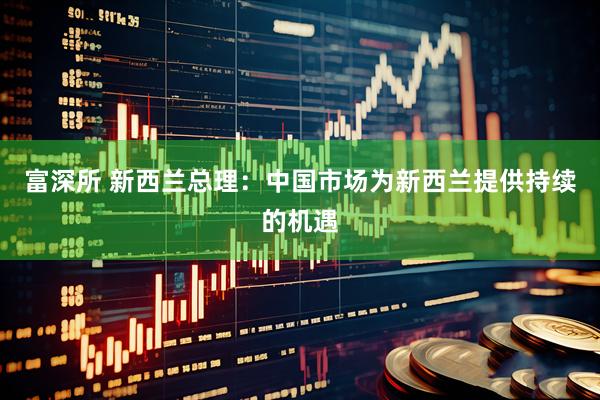 富深所 新西兰总理：中国市场为新西兰提供持续的机遇