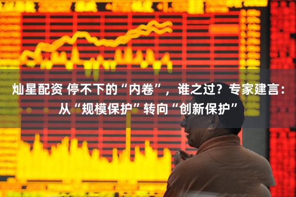 灿星配资 停不下的“内卷”，谁之过？专家建言：从“规模保护”转向“创新保护”