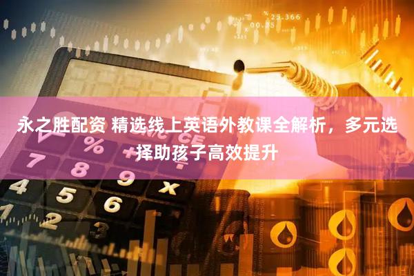 永之胜配资 精选线上英语外教课全解析，多元选择助孩子高效提升
