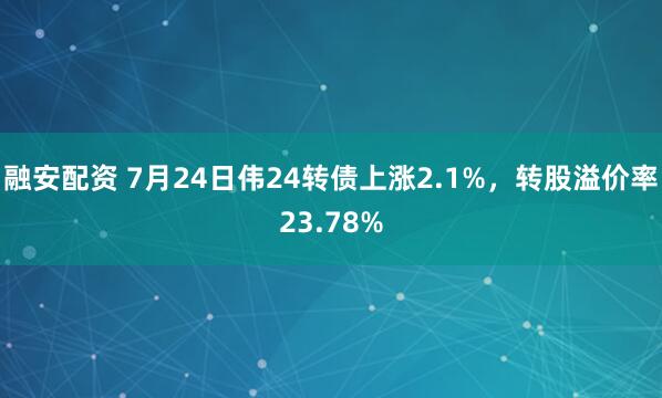 融安配资 7月24日伟24转债上涨2.1%，转股溢价率23.78%