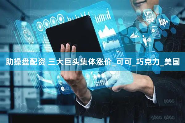 助操盘配资 三大巨头集体涨价_可可_巧克力_美国