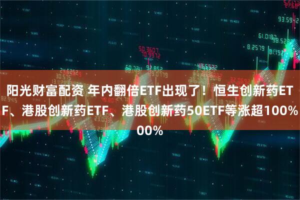 阳光财富配资 年内翻倍ETF出现了！恒生创新药ETF、港股创新药ETF、港股创新药50ETF等涨超100%