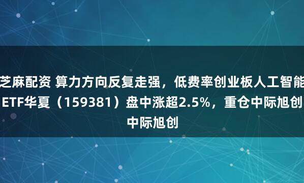 芝麻配资 算力方向反复走强，低费率创业板人工智能ETF华夏（159381）盘中涨超2.5%，重仓中际旭创