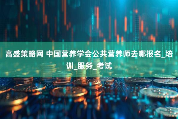 高盛策略网 中国营养学会公共营养师去哪报名_培训_服务_考试