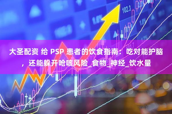 大圣配资 给 PSP 患者的饮食指南：吃对能护脑，还能躲开呛咳风险_食物_神经_饮水量