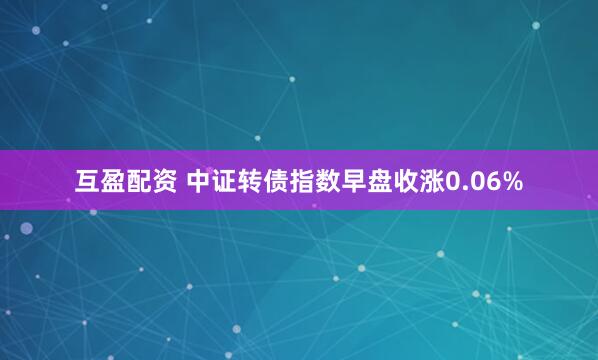 互盈配资 中证转债指数早盘收涨0.06%