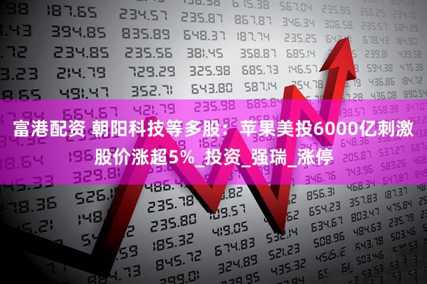 富港配资 朝阳科技等多股：苹果美投6000亿刺激股价涨超5%_投资_强瑞_涨停