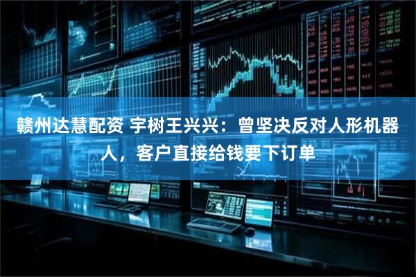赣州达慧配资 宇树王兴兴：曾坚决反对人形机器人，客户直接给钱要下订单