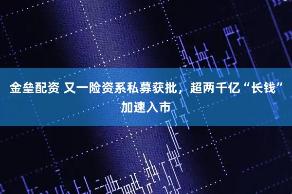 金垒配资 又一险资系私募获批，超两千亿“长钱”加速入市
