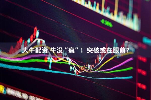 大牛配资 牛没“疯”！突破或在眼前？