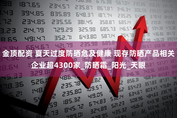 金顶配资 夏天过度防晒危及健康 现存防晒产品相关企业超4300家_防晒霜_阳光_天眼