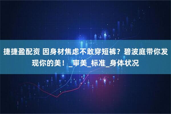 捷捷盈配资 因身材焦虑不敢穿短裤？碧波庭带你发现你的美！_审美_标准_身体状况