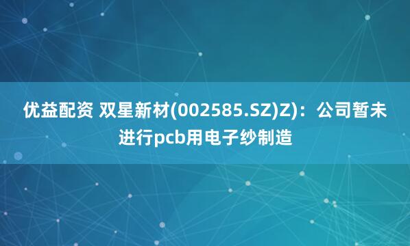 优益配资 双星新材(002585.SZ)Z)：公司暂未进行pcb用电子纱制造