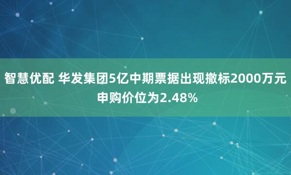 智慧优配 华发集团5亿中期票据出现撤标2000万元 申购价位为2.48%