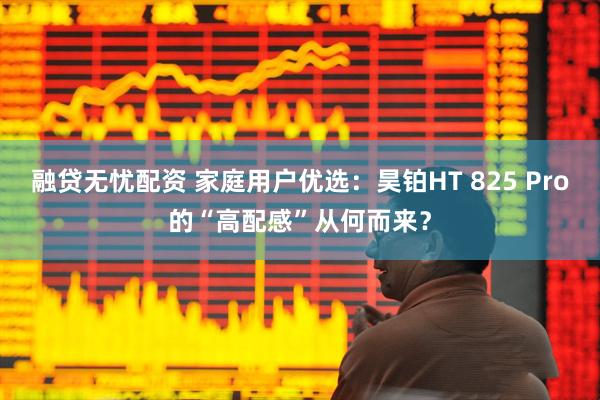 融贷无忧配资 家庭用户优选：昊铂HT 825 Pro的“高配感”从何而来？