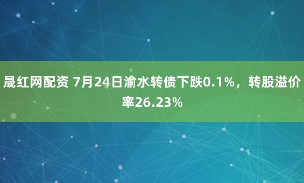 晟红网配资 7月24日渝水转债下跌0.1%,转股溢价率26.23%
