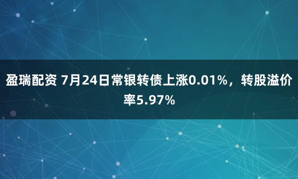 盈瑞配资 7月24日常银转债上涨0.01%,转股溢价率5.97%
