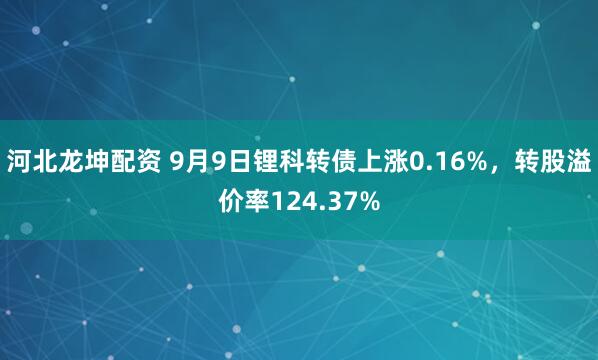 河北龙坤配资 9月9日锂科转债上涨0.16%，转股溢价率124.37%