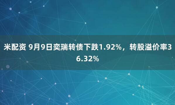 米配资 9月9日奕瑞转债下跌1.92%，转股溢价率36.32%