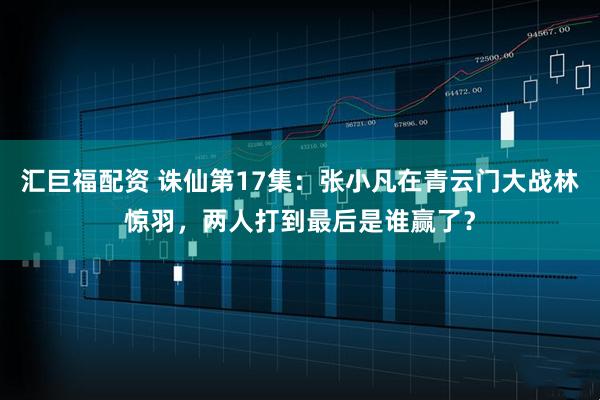 汇巨福配资 诛仙第17集:张小凡在青云门大战林惊羽,两人打到最后是谁赢了?