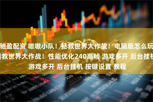 驰盈配资 嗷嗷小队!拯救世界大作战!电脑版怎么玩? 嗷嗷小队!拯救世界大作战!性能优化240高帧 游戏多开 后台挂机 按键设置 教程