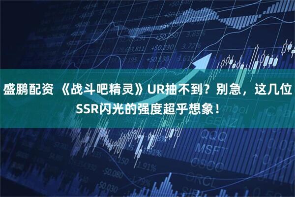 盛鹏配资 《战斗吧精灵》UR抽不到?别急,这几位SSR闪光的强度超乎想象!