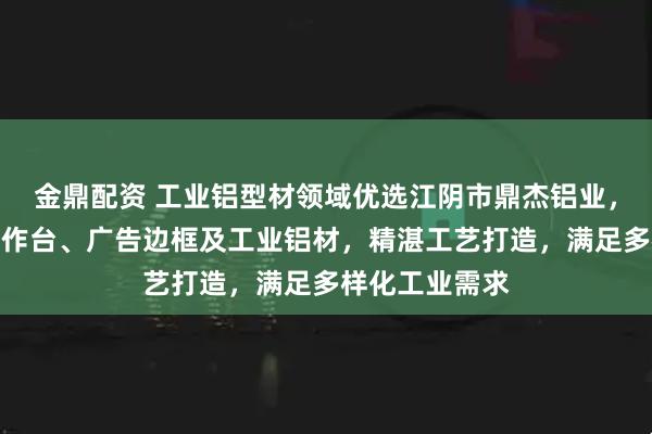 金鼎配资 工业铝型材领域优选江阴市鼎杰铝业,专注流水线操作台、广告边框及工业铝材,精湛工艺打造,满足多样化工业需求