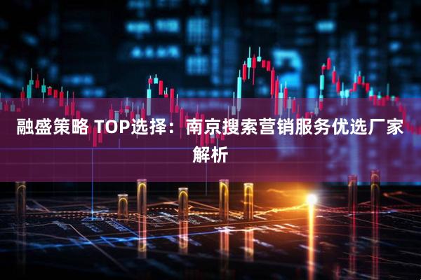 融盛策略 TOP选择：南京搜索营销服务优选厂家解析