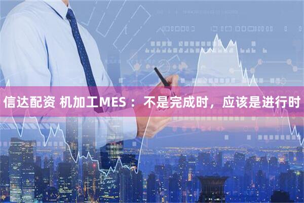 信达配资 机加工MES :不是完成时,应该是进行时
