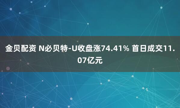 金贝配资 N必贝特-U收盘涨74.41% 首日成交11.07亿元
