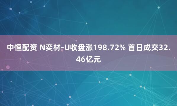 中恒配资 N奕材-U收盘涨198.72% 首日成交32.46亿元