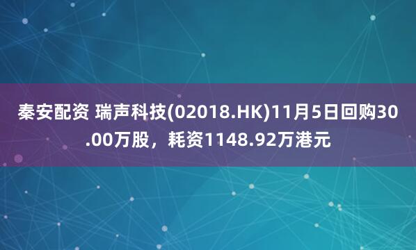 秦安配资 瑞声科技(02018.HK)11月5日回购30.00万股，耗资1148.92万港元