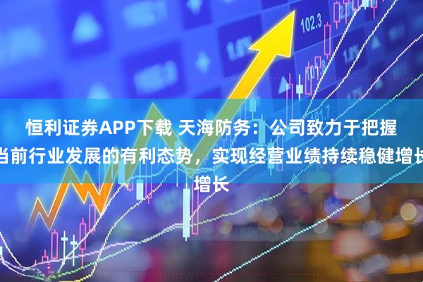 恒利证券APP下载 天海防务：公司致力于把握当前行业发展的有利态势，实现经营业绩持续稳健增长