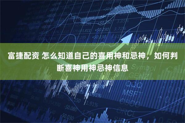 富捷配资 怎么知道自己的喜用神和忌神，如何判断喜神用神忌神信息