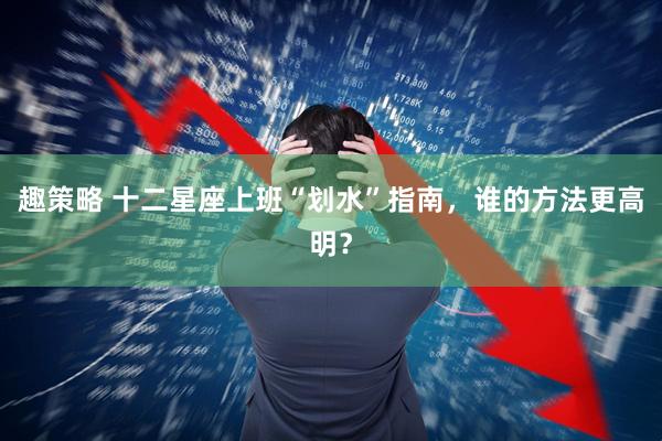趣策略 十二星座上班“划水”指南，谁的方法更高明？